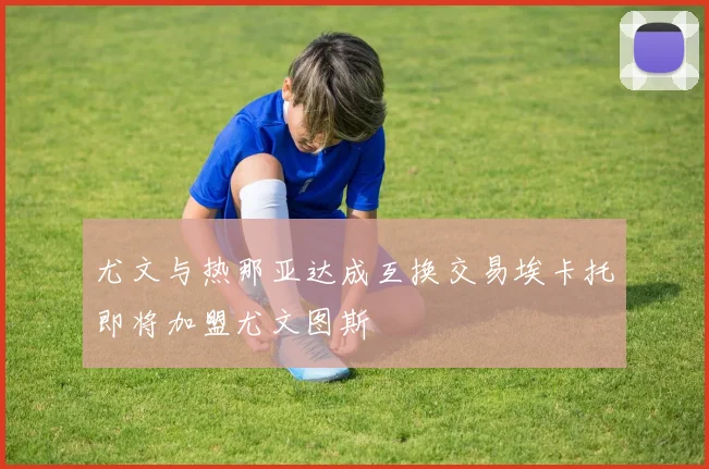 尤文与热那亚达成互换交易埃卡托即将加盟尤文图斯
