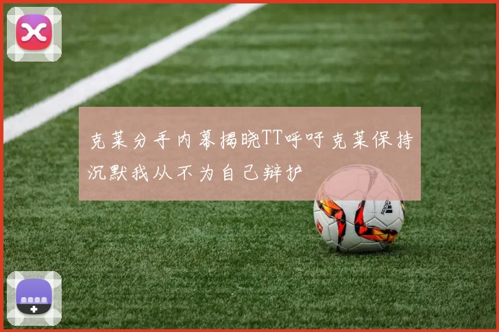 克莱分手内幕揭晓TT呼吁克莱保持沉默我从不为自己辩护