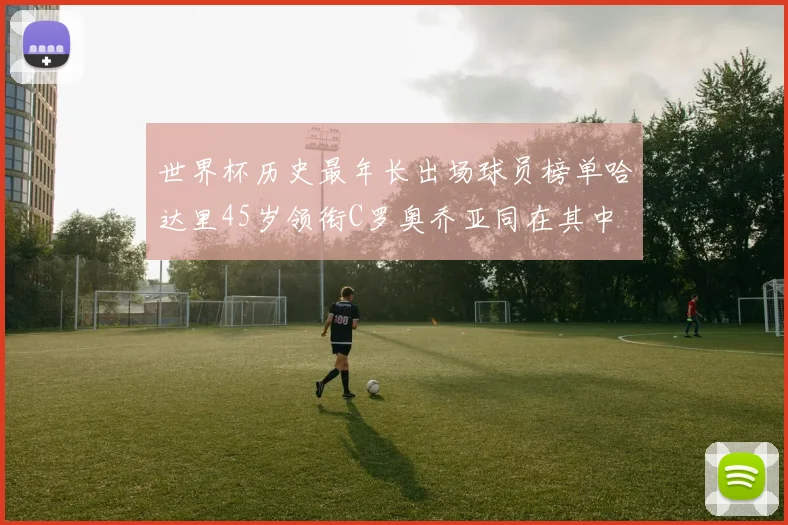 世界杯历史最年长出场球员榜单哈达里45岁领衔C罗奥乔亚同在其中