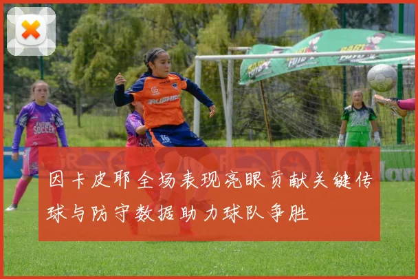 因卡皮耶全场表现亮眼贡献关键传球与防守数据助力球队争胜