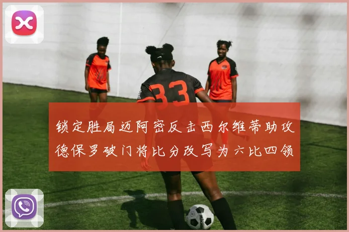 锁定胜局迈阿密反击西尔维蒂助攻德保罗破门将比分改写为六比四领先费城