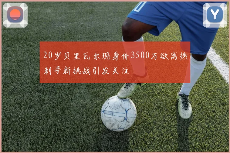 20岁贝里瓦尔现身价3500万欲离热刺寻新挑战引发关注