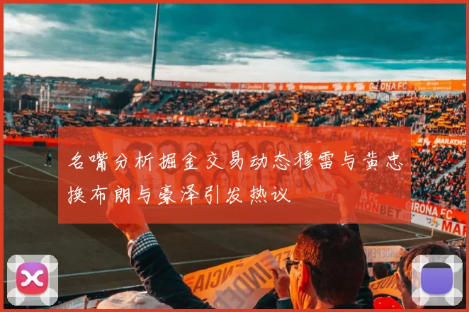 名嘴分析掘金交易动态穆雷与黄忠换布朗与豪泽引发热议