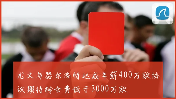 尤文与瑟尔洛特达成年薪400万欧协议期待转会费低于3000万欧