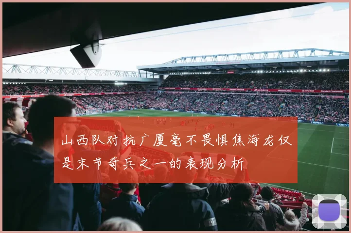 山西队对抗广厦毫不畏惧焦海龙仅是末节奇兵之一的表现分析