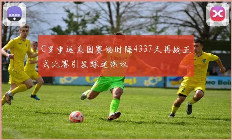 C罗重返美国赛场时隔4337天再战正式比赛引发球迷热议