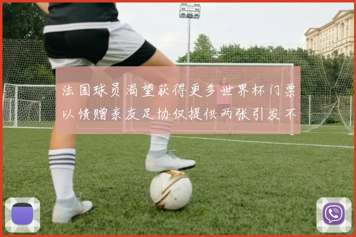 法国球员渴望获得更多世界杯门票以馈赠亲友足协仅提供两张引发不满
