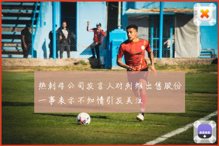 热刺母公司发言人对列维出售股份一事表示不知情引发关注