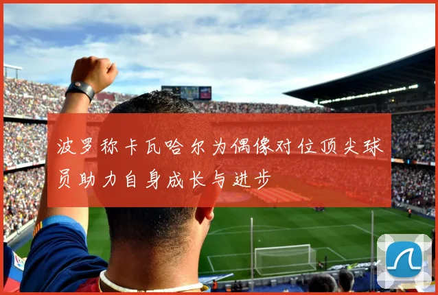 波罗称卡瓦哈尔为偶像对位顶尖球员助力自身成长与进步