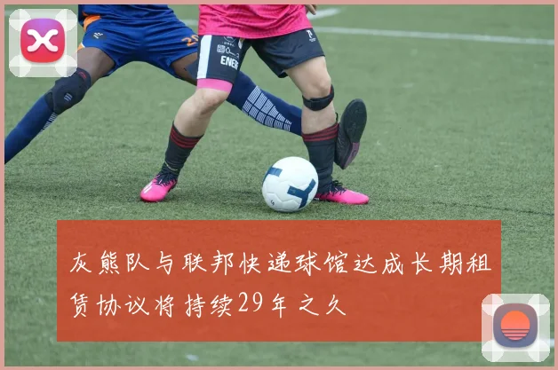 灰熊队与联邦快递球馆达成长期租赁协议将持续29年之久