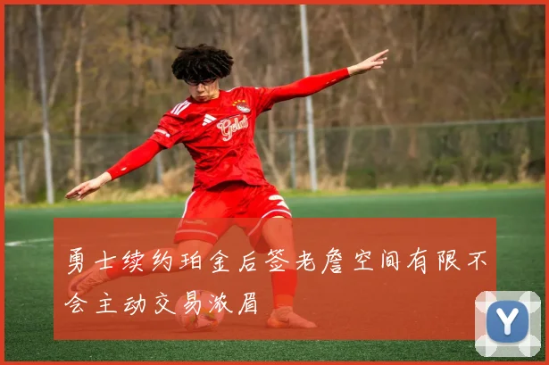 勇士续约珀金后签老詹空间有限不会主动交易浓眉